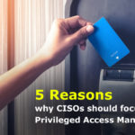 5 Reasons why CISOs should focus on Privileged Access Management