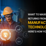 Want to Maximize Returns from Smart Manufacturing Technologies? Here's how you can do it.