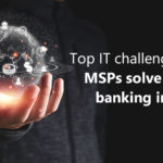 Top IT challenges that MSPs solve for the banking industry