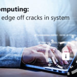 Edge computing: Take the edge off cracks in system